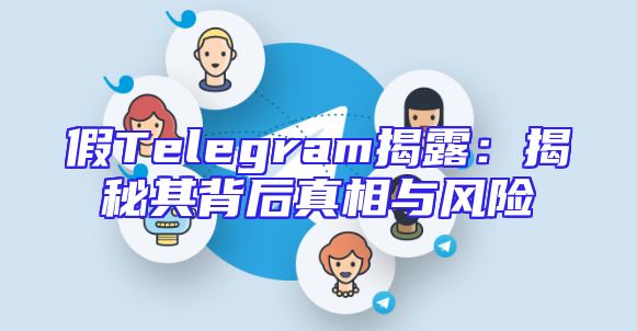 假Telegram揭露：揭秘其背后真相与风险