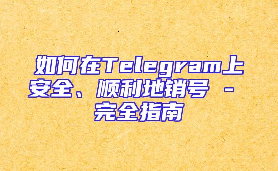 如何在Telegram上安全、顺利地销号 - 完全指南
