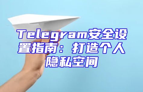 Telegram安全设置指南：打造个人隐私空间