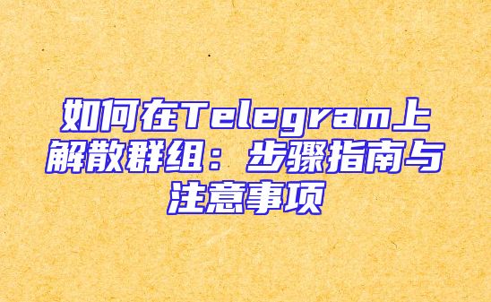 如何在Telegram上解散群组：步骤指南与注意事项