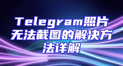 Telegram照片无法截图的解决方法详解