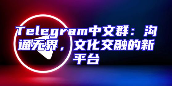 Telegram中文群：沟通无界，文化交融的新平台