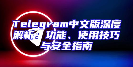 Telegram中文版深度解析：功能、使用技巧与安全指南