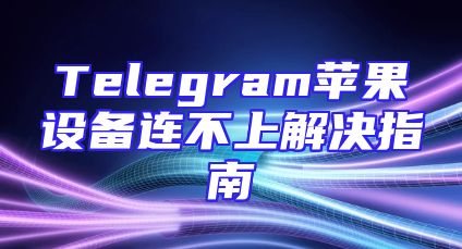 Telegram苹果设备连不上解决指南