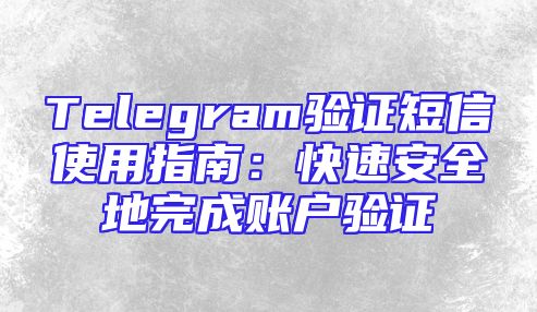 Telegram验证短信使用指南：快速安全地完成账户验证