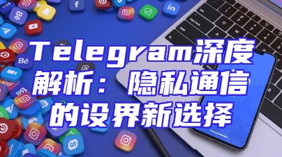 Telegram深度解析：隐私通信的设界新选择