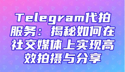 Telegram代拍服务：揭秘如何在社交媒体上实现高效拍摄与分享