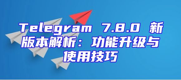 Telegram 7.8.0 新版本解析：功能升级与使用技巧