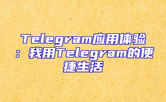 Telegram应用体验：我用Telegram的便捷生活