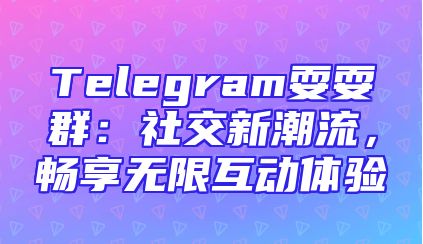 Telegram耍耍群：社交新潮流，畅享无限互动体验