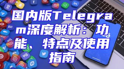 国内版Telegram深度解析：功能、特点及使用指南