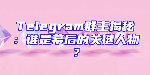 Telegram群主揭秘：谁是幕后的关键人物？