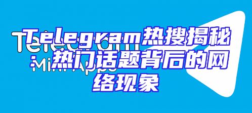 Telegram热搜揭秘：热门话题背后的网络现象