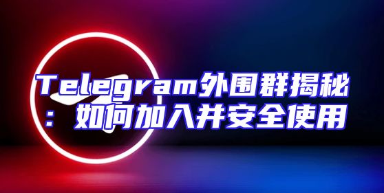 Telegram外围群揭秘：如何加入并安全使用