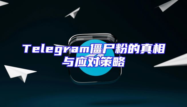 Telegram僵尸粉的真相与应对策略