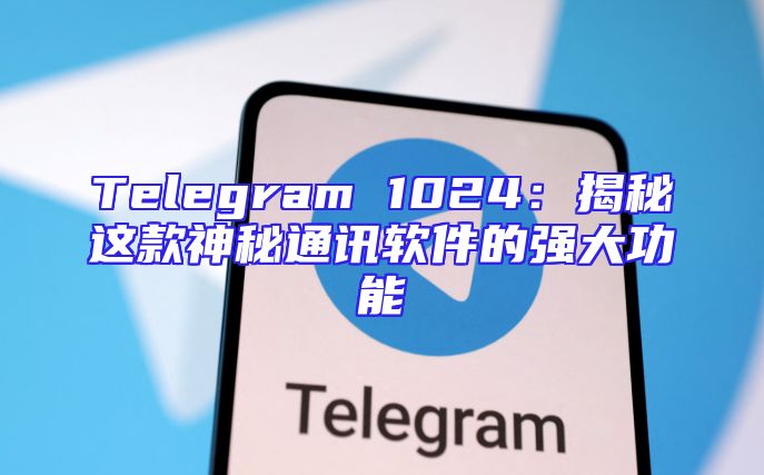 Telegram 1024：揭秘这款神秘通讯软件的强大功能
