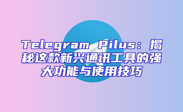 Telegram Pilus：揭秘这款新兴通讯工具的强大功能与使用技巧