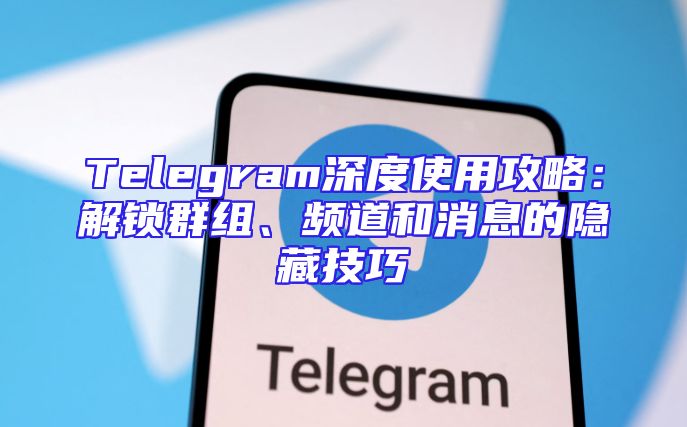 Telegram深度使用攻略：解锁群组、频道和消息的隐藏技巧