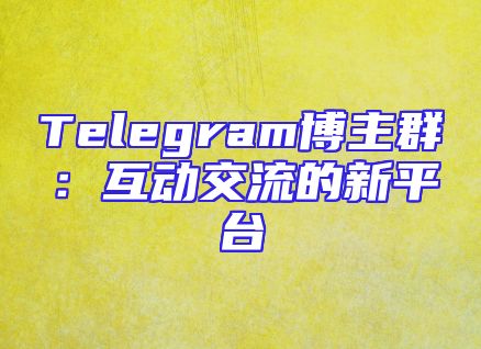 Telegram博主群：互动交流的新平台