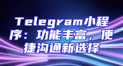 Telegram小程序：功能丰富，便捷沟通新选择