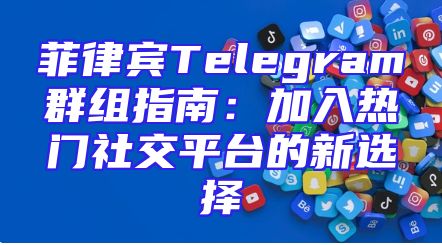 菲律宾Telegram群组指南：加入热门社交平台的新选择