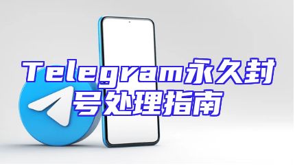 Telegram永久封号处理指南