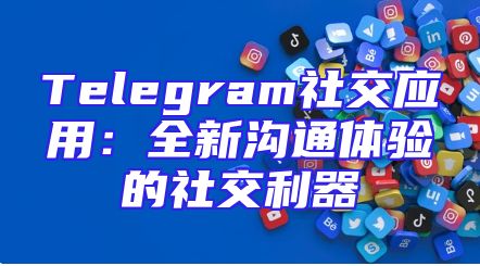 Telegram社交应用：全新沟通体验的社交利器
