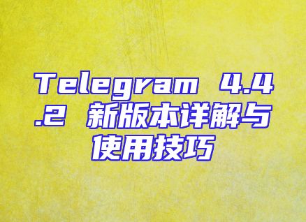 Telegram 4.4.2 新版本详解与使用技巧