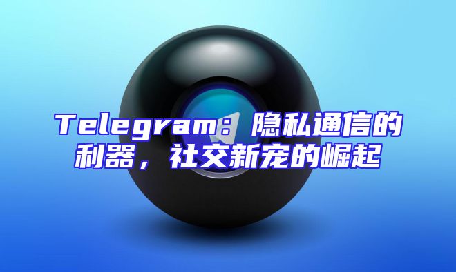 Telegram：隐私通信的利器，社交新宠的崛起