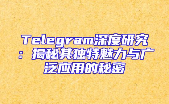 Telegram深度研究：揭秘其独特魅力与广泛应用的秘密
