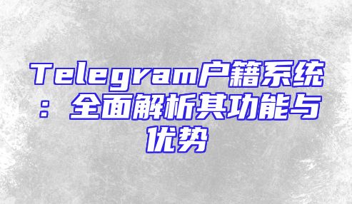 Telegram户籍系统：全面解析其功能与优势