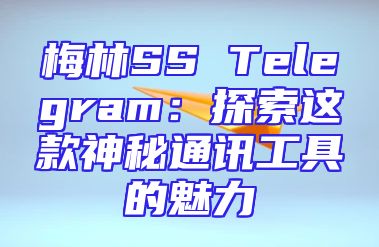 梅林SS Telegram：探索这款神秘通讯工具的魅力
