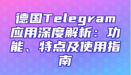 德国Telegram应用深度解析：功能、特点及使用指南