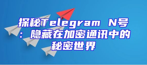 探秘Telegram N号：隐藏在加密通讯中的秘密世界