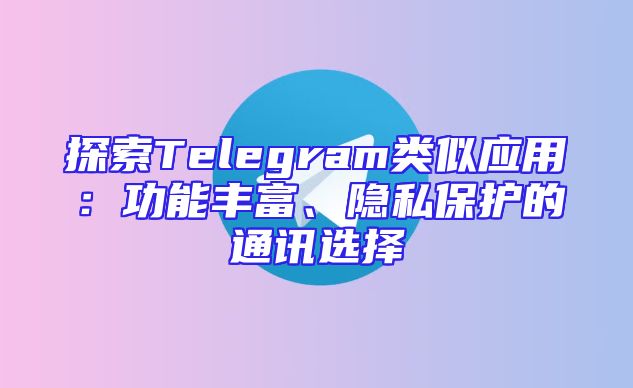 探索Telegram类似应用：功能丰富、隐私保护的通讯选择