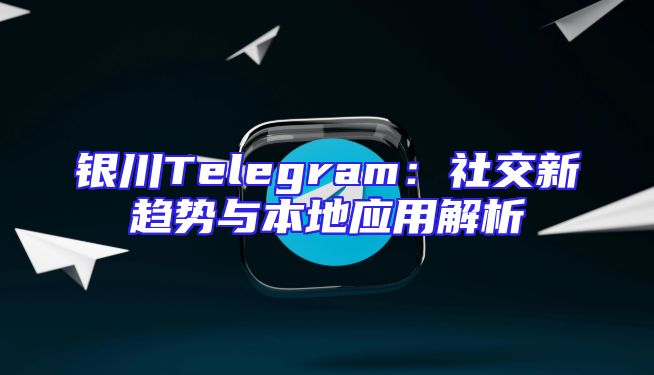 银川Telegram：社交新趋势与本地应用解析