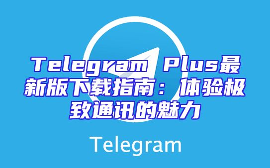 Telegram Plus最新版下载指南：体验极致通讯的魅力