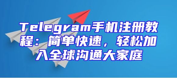 Telegram手机注册教程：简单快速，轻松加入全球沟通大家庭