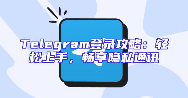 Telegram登录攻略：轻松上手，畅享隐私通讯