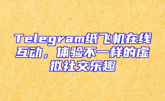Telegram纸飞机在线互动，体验不一样的虚拟社交乐趣
