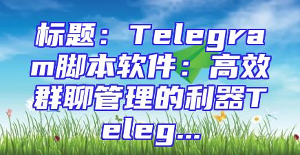 标题：Telegram脚本软件：高效群聊管理的利器Teleg...