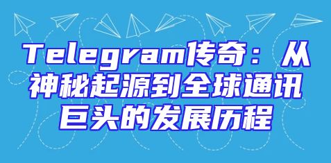 Telegram传奇：从神秘起源到全球通讯巨头的发展历程