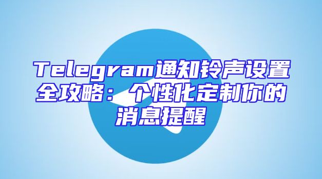 Telegram通知铃声设置全攻略：个性化定制你的消息提醒