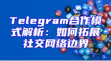 Telegram合作模式解析：如何拓展社交网络边界