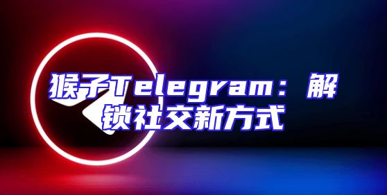 猴子Telegram：解锁社交新方式