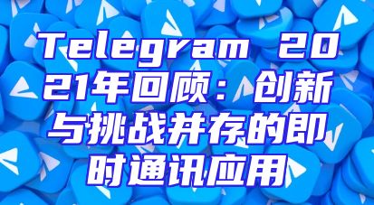 Telegram 2021年回顾：创新与挑战并存的即时通讯应用