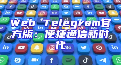 Web Telegram官方版：便捷通信新时代