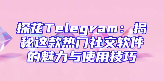 探花Telegram：揭秘这款热门社交软件的魅力与使用技巧