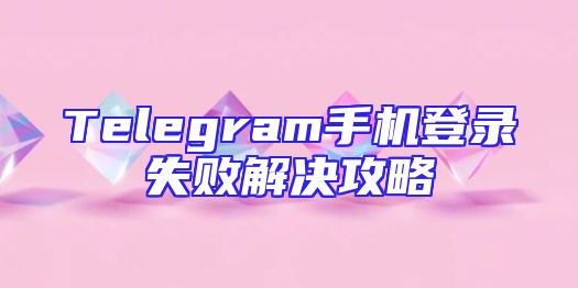 Telegram手机登录失败解决攻略