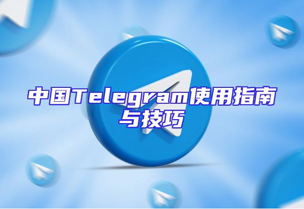 中国Telegram使用指南与技巧